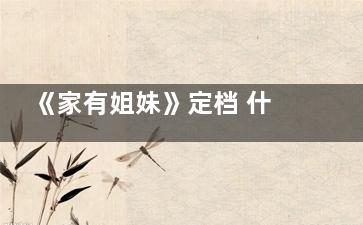 《家有姐妹》定档 什么时候 家有姐妹剧情介绍